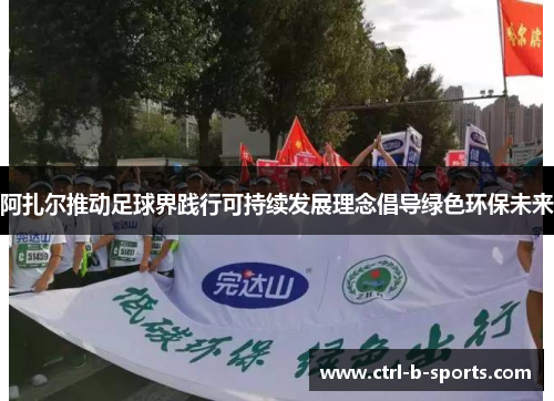 阿扎尔推动足球界践行可持续发展理念倡导绿色环保未来 阿扎尔推动足球界践行可持续发展理念倡导绿色环保未来