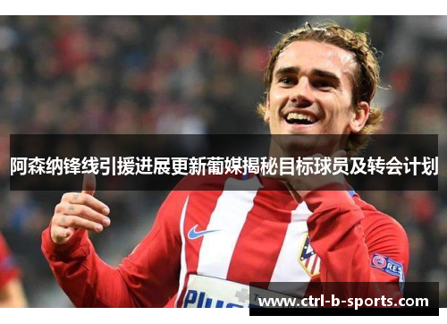 阿森纳锋线引援进展更新葡媒揭秘目标球员及转会计划