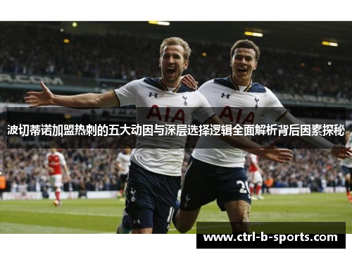 波切蒂诺加盟热刺的五大动因与深层选择逻辑全面解析背后因素探秘