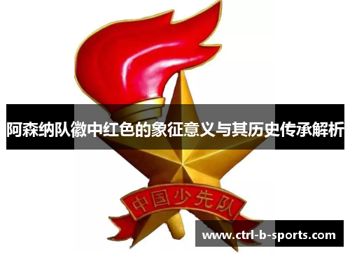 阿森纳队徽中红色的象征意义与其历史传承解析 阿森纳队徽中红色的象征意义与其历史传承解析