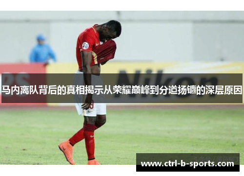 马内离队背后的真相揭示从荣耀巅峰到分道扬镳的深层原因