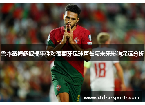 鲁本塞梅多被捕事件对葡萄牙足球声誉与未来影响深远分析 鲁本塞梅多被捕事件对葡萄牙足球声誉与未来影响深远分析