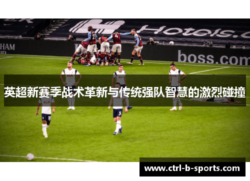 英超新赛季战术革新与传统强队智慧的激烈碰撞 英超新赛季战术革新与传统强队智慧的激烈碰撞