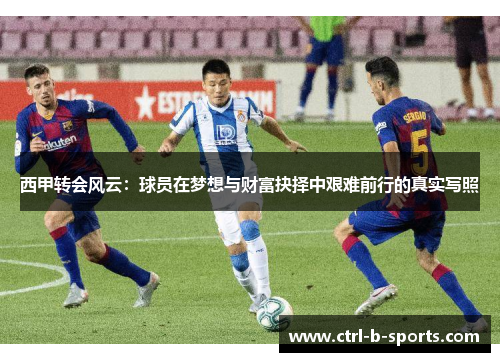 西甲转会风云:球员在梦想与财富抉择中艰难前行的真实写照 西甲转会风云:球员在梦想与财富抉择中艰难前行的真实写照