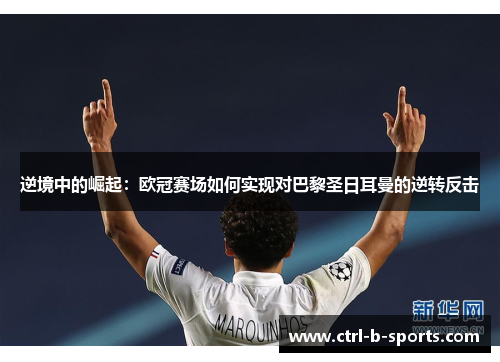 逆境中的崛起：欧冠赛场如何实现对巴黎圣日耳曼的逆转反击