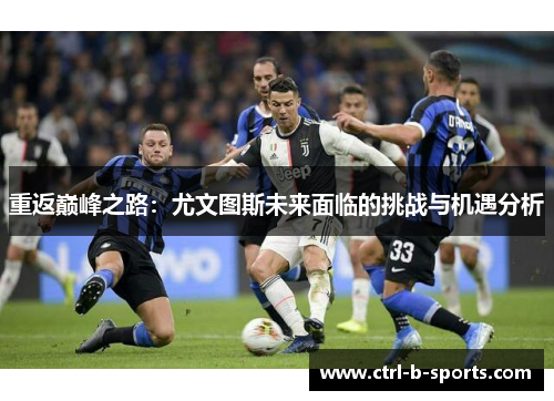 重返巅峰之路：尤文图斯未来面临的挑战与机遇分析