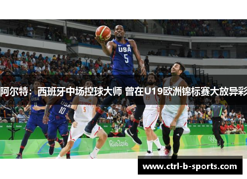 阿尔特:西班牙中场控球大师 曾在U19欧洲锦标赛大放异彩 阿尔特:西班牙中场控球大师 曾在U19欧洲锦标赛大放异彩