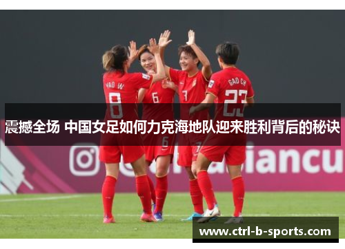 震撼全场 中国女足如何力克海地队迎来胜利背后的秘诀 震撼全场 中国女足如何力克海地队迎来胜利背后的秘诀