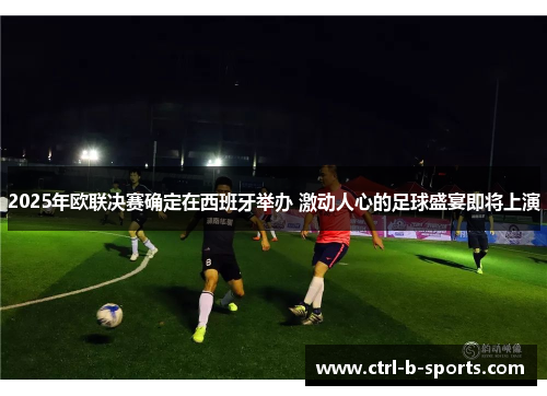 2025年欧联决赛确定在西班牙举办 激动人心的足球盛宴即将上演 2025年欧联决赛确定在西班牙举办 激动人心的足球盛宴即将上演