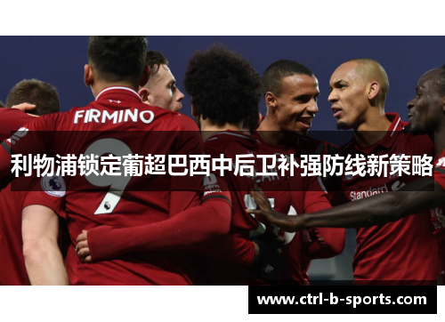 利物浦锁定葡超巴西中后卫补强防线新策略 利物浦锁定葡超巴西中后卫补强防线新策略