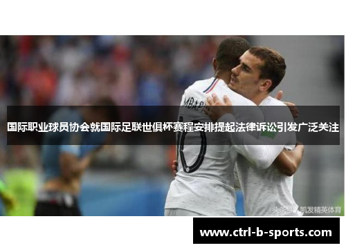 国际职业球员协会就国际足联世俱杯赛程安排提起法律诉讼引发广泛关注 国际职业球员协会就国际足联世俱杯赛程安排提起法律诉讼引发广泛关注