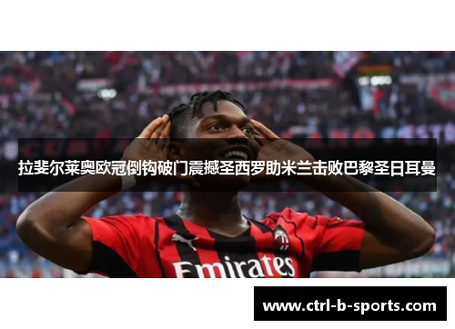 拉斐尔莱奥欧冠倒钩破门震撼圣西罗助米兰击败巴黎圣日耳曼