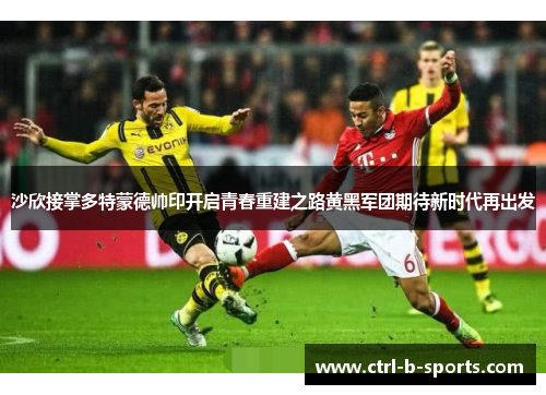 沙欣接掌多特蒙德帅印开启青春重建之路黄黑军团期待新时代再出发