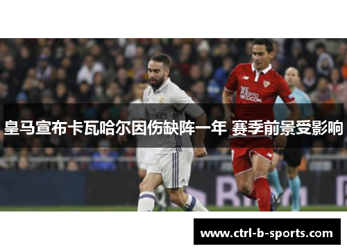 皇马宣布卡瓦哈尔因伤缺阵一年 赛季前景受影响