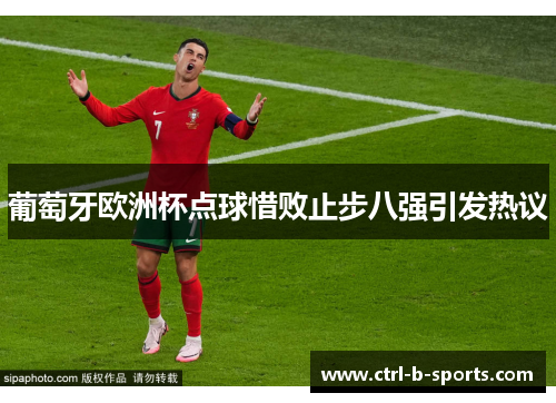 葡萄牙欧洲杯点球惜败止步八强引发热议