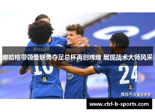 滕哈格带领曼联勇夺足总杯再创辉煌 展现战术大师风采 滕哈格带领曼联勇夺足总杯再创辉煌 展现战术大师风采