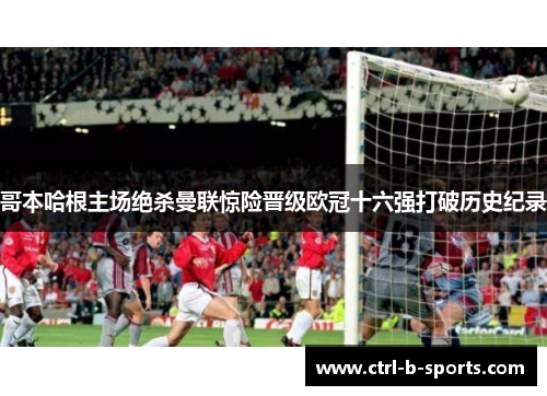 哥本哈根主场绝杀曼联惊险晋级欧冠十六强打破历史纪录